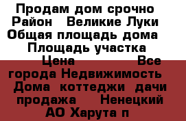 Продам дом срочно › Район ­ Великие Луки › Общая площадь дома ­ 48 › Площадь участка ­ 1 700 › Цена ­ 150 000 - Все города Недвижимость » Дома, коттеджи, дачи продажа   . Ненецкий АО,Харута п.